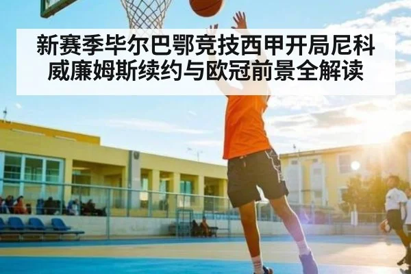 新赛季毕尔巴鄂竞技西甲开局尼科威廉姆斯续约与欧冠前景全解读