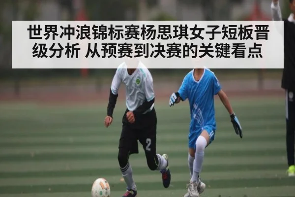 世界冲浪锦标赛杨思琪女子短板晋级分析 从预赛到决赛的关键看点