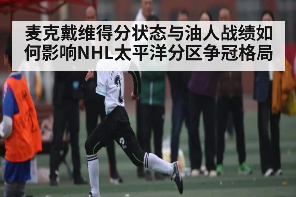 麦克戴维得分状态与油人战绩如何影响NHL太平洋分区争冠格局